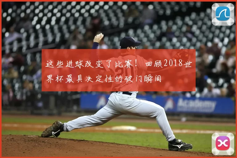 这些进球改变了比赛！回顾2018世界杯最具决定性的破门瞬间
