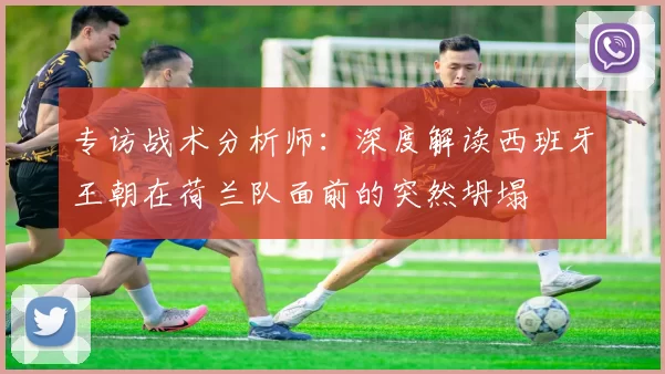专访战术分析师：深度解读西班牙王朝在荷兰队面前的突然坍塌