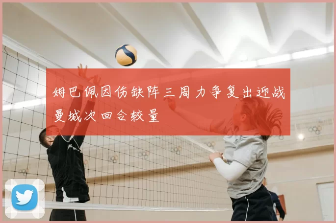 姆巴佩因伤缺阵三周力争复出迎战曼城次回合较量