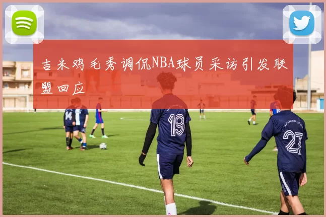 吉米鸡毛秀调侃NBA球员采访引发联盟回应
