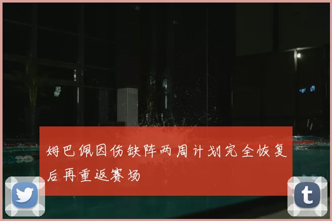 姆巴佩因伤缺阵两周计划完全恢复后再重返赛场