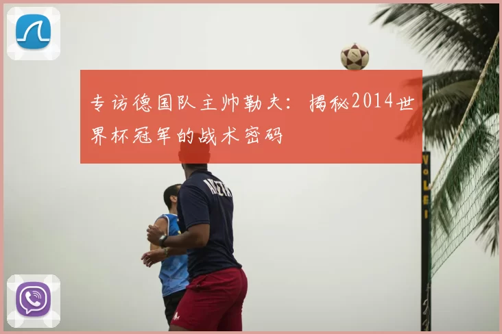 专访德国队主帅勒夫：揭秘2014世界杯冠军的战术密码