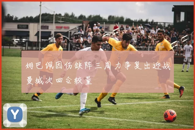 姆巴佩因伤缺阵三周力争复出迎战曼城次回合较量
