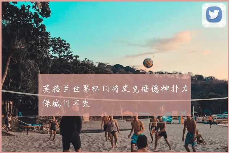 英格兰世界杯门将皮克福德神扑力保城门不失