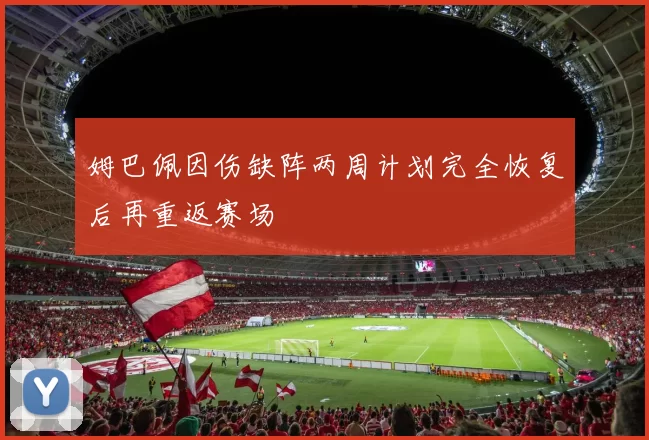姆巴佩因伤缺阵两周计划完全恢复后再重返赛场