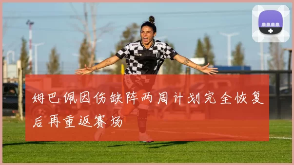 姆巴佩因伤缺阵两周计划完全恢复后再重返赛场