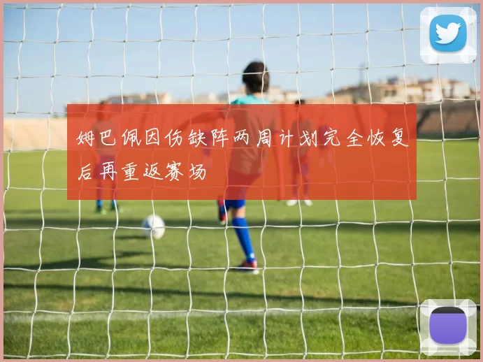 姆巴佩因伤缺阵两周计划完全恢复后再重返赛场