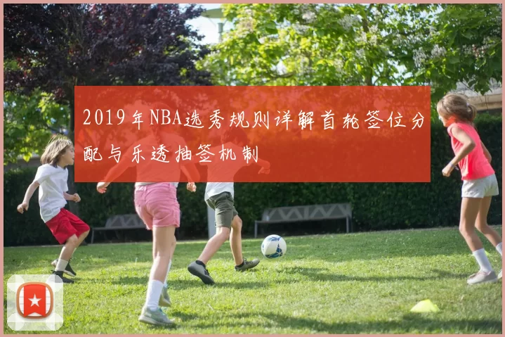 2019年NBA选秀规则详解首轮签位分配与乐透抽签机制