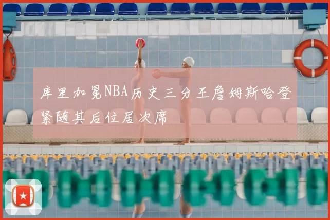 库里加冕NBA历史三分王詹姆斯哈登紧随其后位居次席