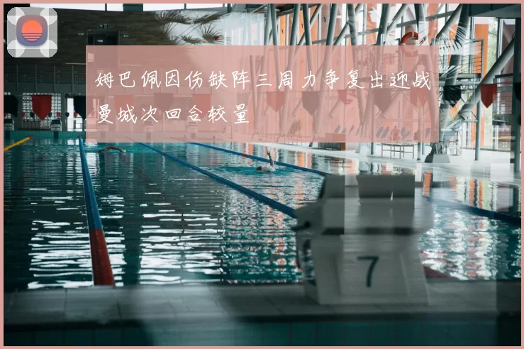 姆巴佩因伤缺阵三周力争复出迎战曼城次回合较量