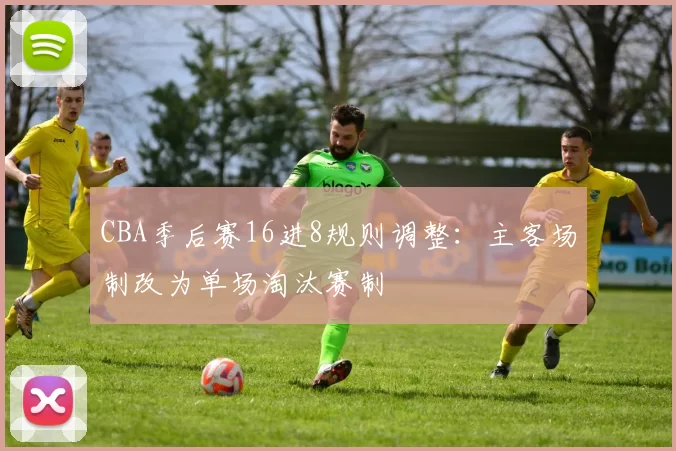 CBA季后赛16进8规则调整：主客场制改为单场淘汰赛制