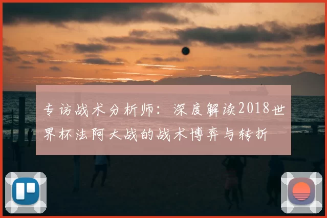 专访战术分析师:深度解读2018世界杯法阿大战的战术博弈与转折