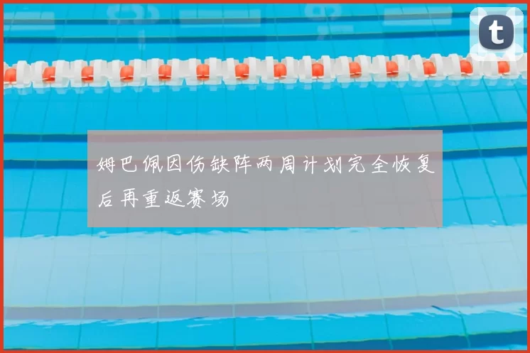 姆巴佩因伤缺阵两周计划完全恢复后再重返赛场