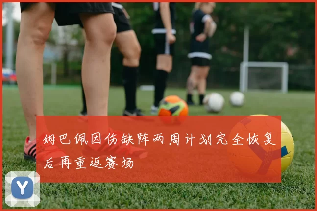 姆巴佩因伤缺阵两周计划完全恢复后再重返赛场
