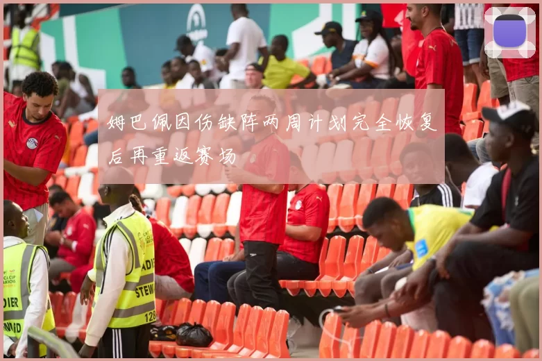 姆巴佩因伤缺阵两周计划完全恢复后再重返赛场