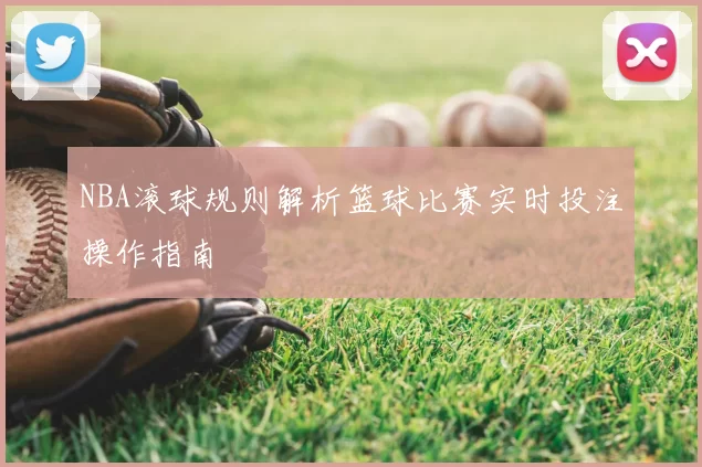 NBA滚球规则解析篮球比赛实时投注操作指南