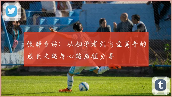 张静专访：从初学者到飞盘高手的成长之路与心路历程分享