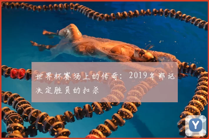 世界杯赛场上的传奇：2019年那记决定胜负的扣杀