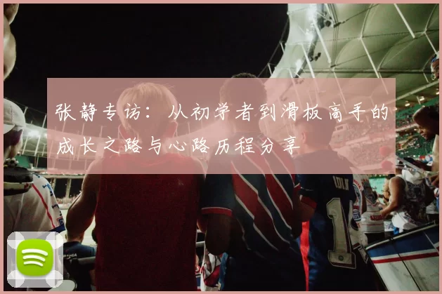 张静专访：从初学者到滑板高手的成长之路与心路历程分享