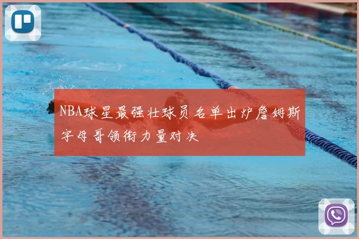 NBA球星最强壮球员名单出炉詹姆斯字母哥领衔力量对决