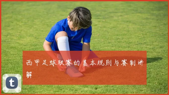 西甲足球联赛的基本规则与赛制讲解
