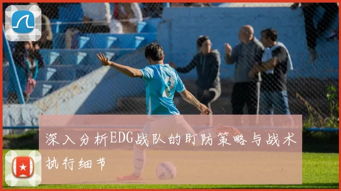 深入分析EDG战队的盯防策略与战术执行细节