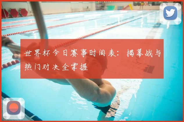 世界杯今日赛事时间表：揭幕战与热门对决全掌握