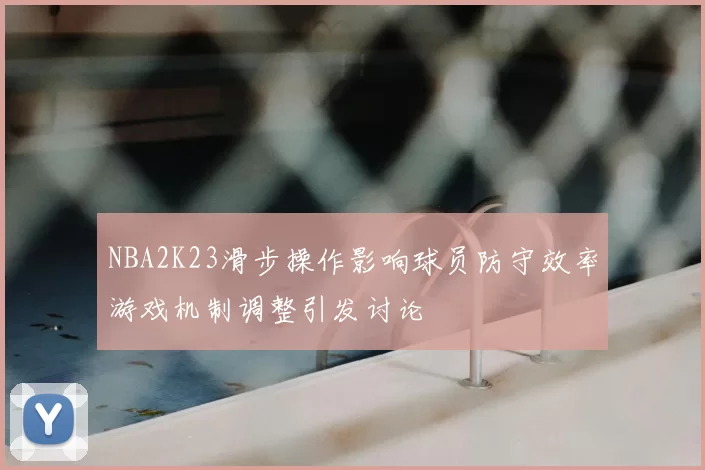 NBA2K23滑步操作影响球员防守效率游戏机制调整引发讨论