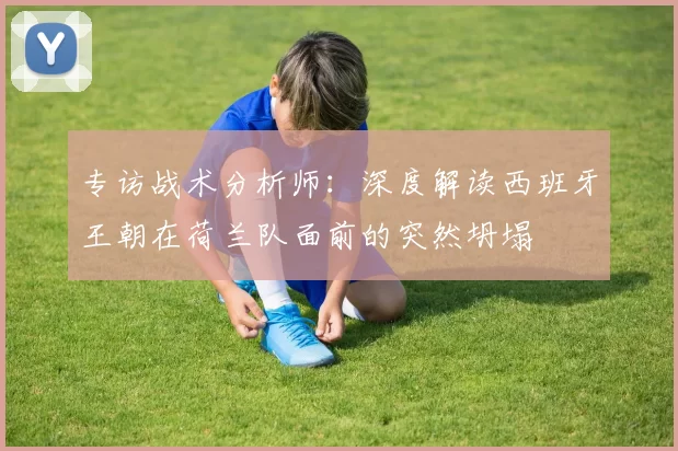 专访战术分析师：深度解读西班牙王朝在荷兰队面前的突然坍塌