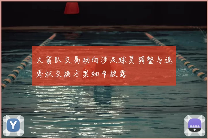 火箭队交易动向涉及球员调整与选秀权交换方案细节披露