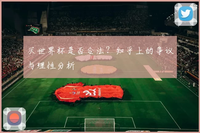 买世界杯是否合法？知乎上的争议与理性分析