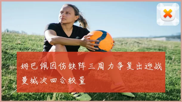 姆巴佩因伤缺阵三周力争复出迎战曼城次回合较量