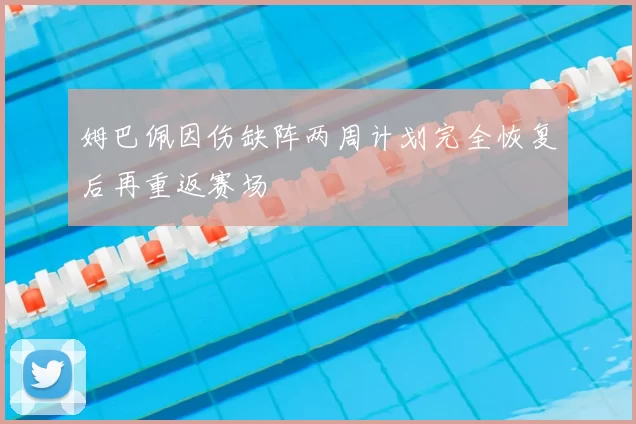 姆巴佩因伤缺阵两周计划完全恢复后再重返赛场