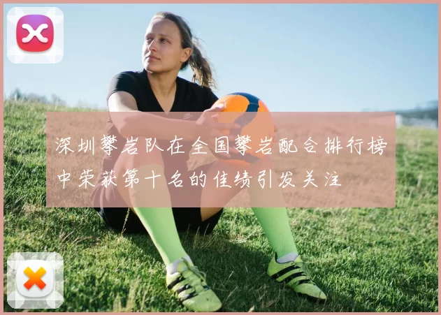 深圳攀岩队在全国攀岩配合排行榜中荣获第十名的佳绩引发关注
