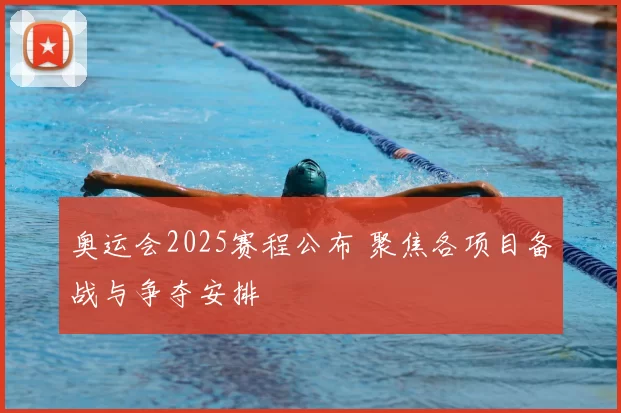 奥运会2025赛程公布 聚焦各项目备战与争夺安排