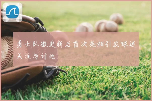 勇士队徽更新后首次亮相引发球迷关注与讨论