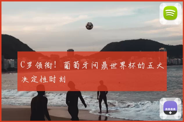 C罗领衔！葡萄牙问鼎世界杯的五大决定性时刻