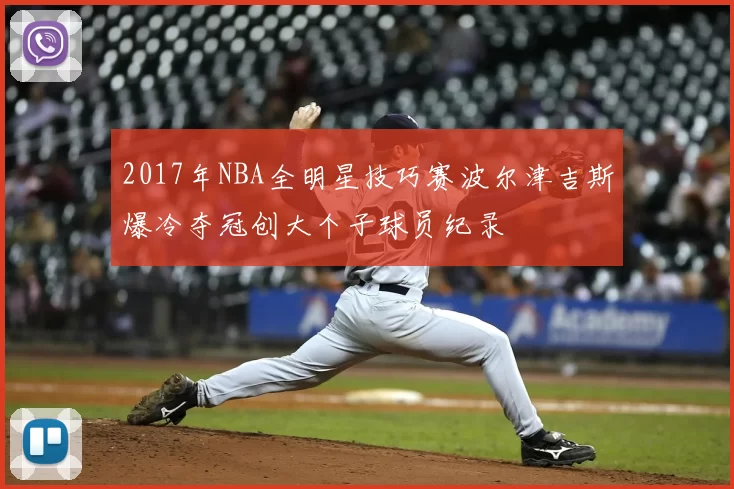 2017年NBA全明星技巧赛波尔津吉斯爆冷夺冠创大个子球员纪录