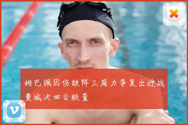 姆巴佩因伤缺阵三周力争复出迎战曼城次回合较量