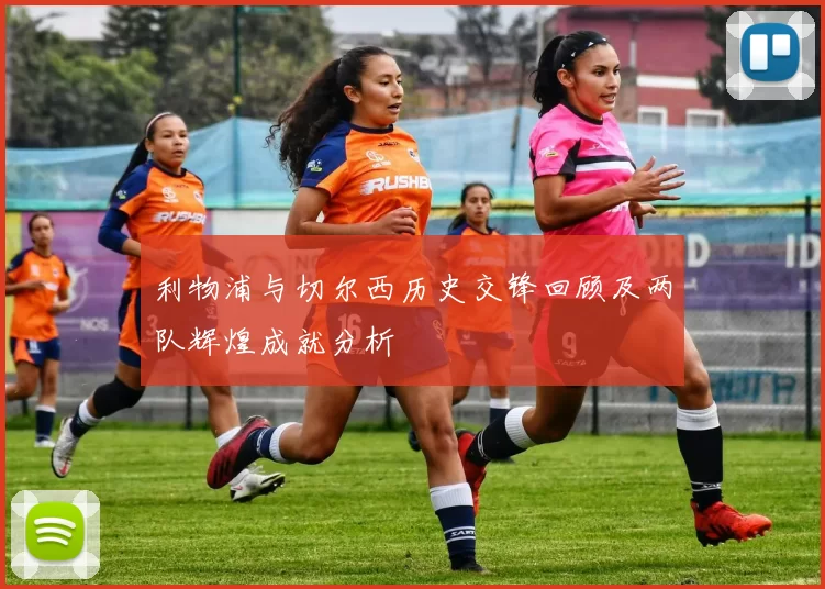 利物浦与切尔西历史交锋回顾及两队辉煌成就分析
