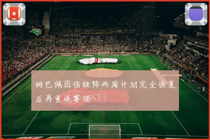 姆巴佩因伤缺阵两周计划完全恢复后再重返赛场
