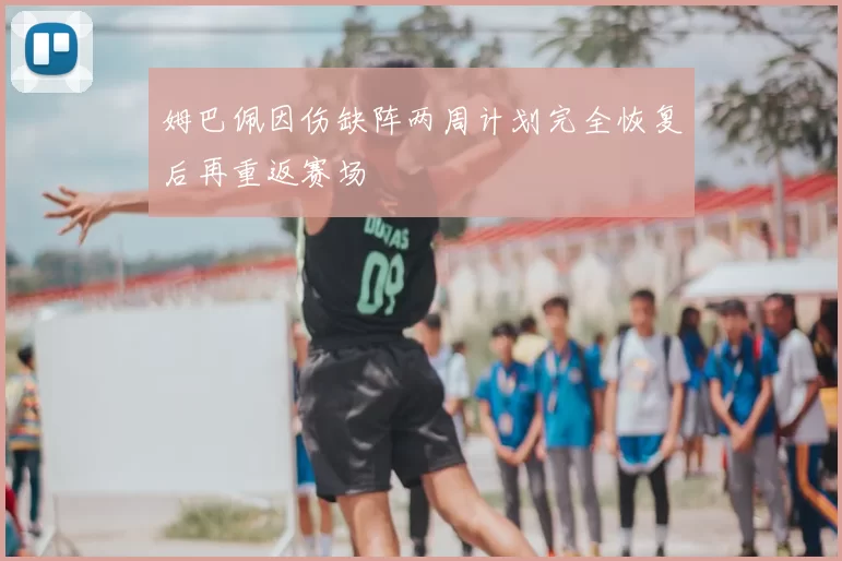 姆巴佩因伤缺阵两周计划完全恢复后再重返赛场