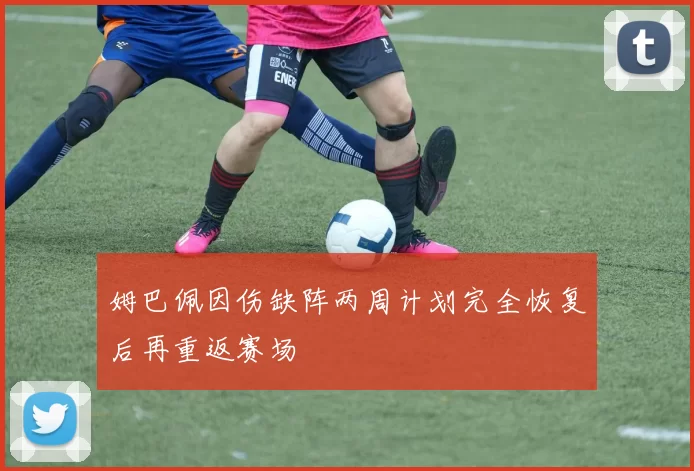 姆巴佩因伤缺阵两周计划完全恢复后再重返赛场