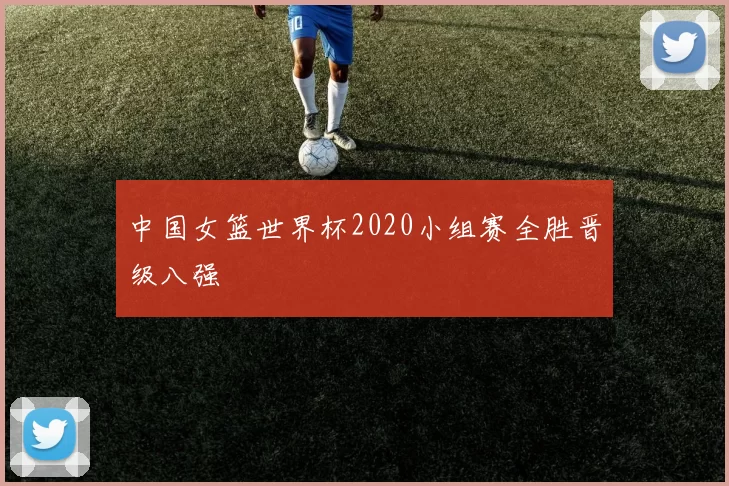 中国女篮世界杯2020小组赛全胜晋级八强