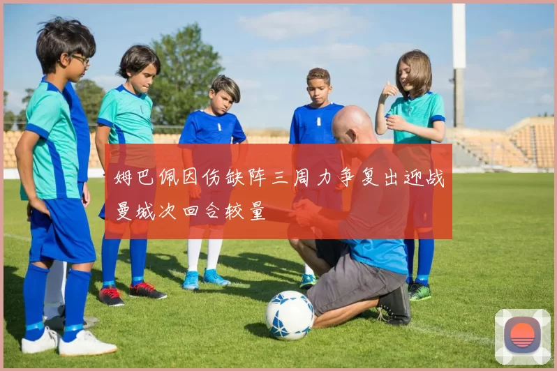 姆巴佩因伤缺阵三周力争复出迎战曼城次回合较量