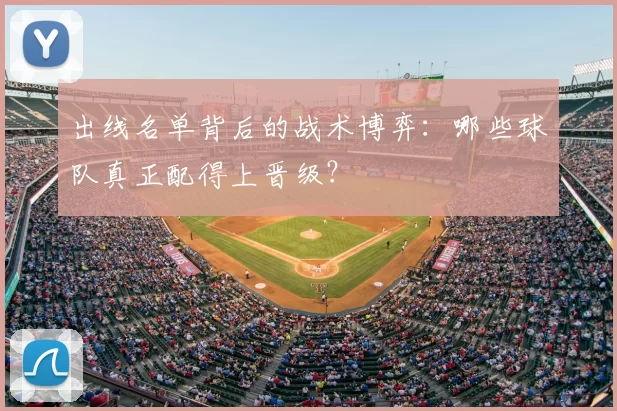 出线名单背后的战术博弈：哪些球队真正配得上晋级？