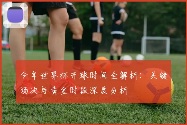 今年世界杯开球时间全解析：关键场次与黄金时段深度分析