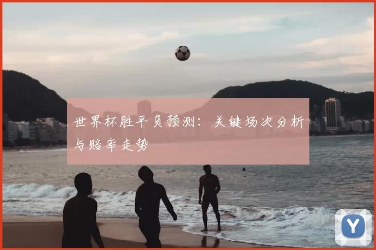 世界杯胜平负预测：关键场次分析与赔率走势