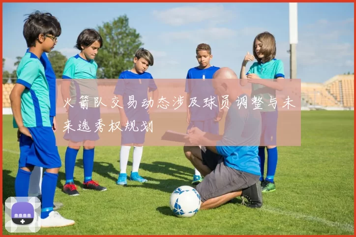 火箭队交易动态涉及球员调整与未来选秀权规划
