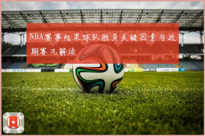 NBA赛事结果球队胜负关键因素与近期赛况解读